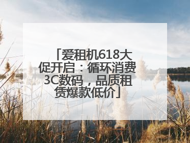 爱租机618大促开启：循环消费3C数码，品质租赁爆款低价