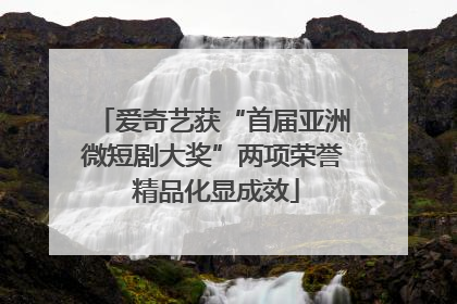 爱奇艺获“首届亚洲微短剧大奖”两项荣誉 精品化显成效
