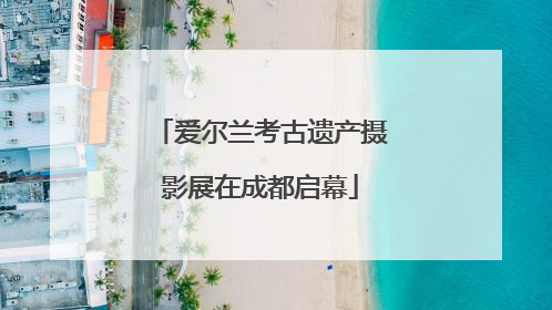 爱尔兰考古遗产摄影展在成都启幕