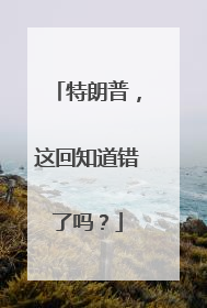 特朗普，这回知道错了吗？