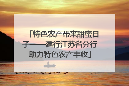 特色农产带来甜蜜日子——建行江苏省分行助力特色农产丰收