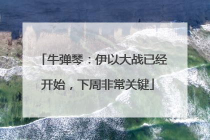 牛弹琴：伊以大战已经开始，下周非常关键
