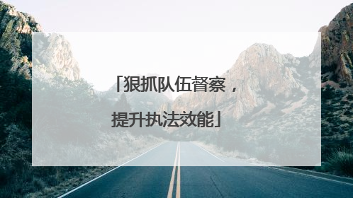 狠抓队伍督察，提升执法效能