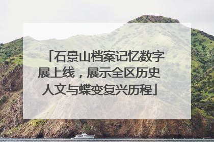 石景山档案记忆数字展上线，展示全区历史人文与蝶变复兴历程