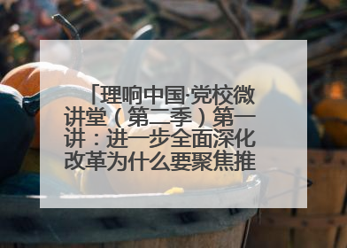 理响中国·党校微讲堂（第二季）第一讲：进一步全面深化改革为什么要聚焦推进中国式现代化
