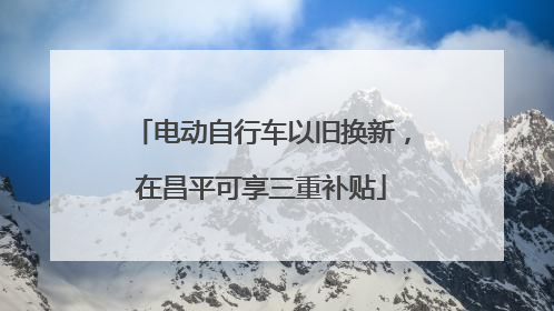 电动自行车以旧换新，在昌平可享三重补贴
