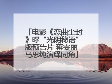 电影《恋曲尘封》曝“光阴秘语”版预告片 蒋雯丽马思纯演绎同角
