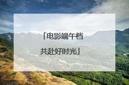电影端午档 共赴好时光