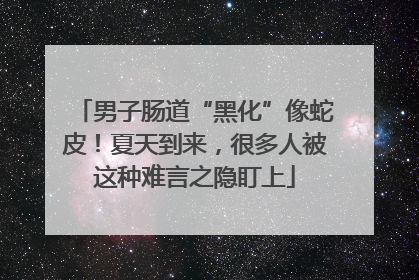 男子肠道“黑化”像蛇皮！夏天到来，很多人被这种难言之隐盯上
