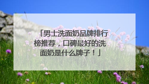 男士洗面奶品牌排行榜推荐，口碑最好的洗面奶是什么牌子！
