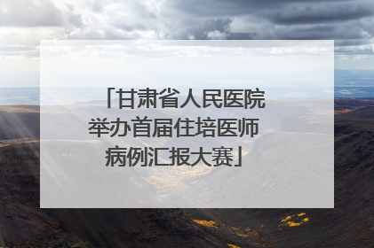 甘肃省人民医院举办首届住培医师病例汇报大赛