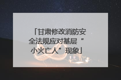 甘肃修改消防安全法规应对基层“小火亡人”现象