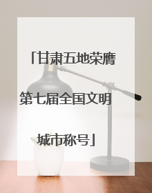 甘肃五地荣膺第七届全国文明城市称号