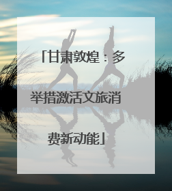 甘肃敦煌：多举措激活文旅消费新动能
