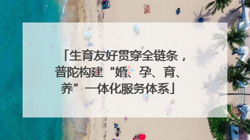 生育友好贯穿全链条，普陀构建“婚、孕、育、养”一体化服务体系