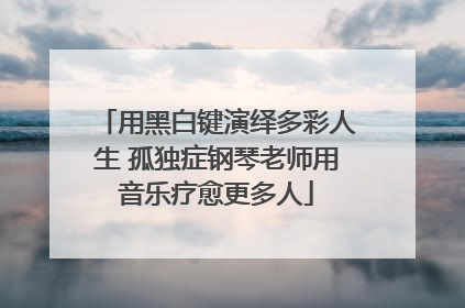 用黑白键演绎多彩人生 孤独症钢琴老师用音乐疗愈更多人