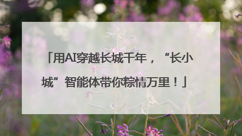 用AI穿越长城千年，“长小城”智能体带你粽情万里！