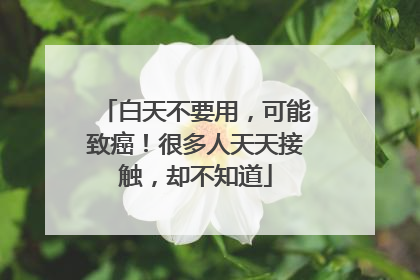 白天不要用，可能致癌！很多人天天接触，却不知道