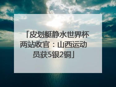 皮划艇静水世界杯两站收官：山西运动员获5银2铜