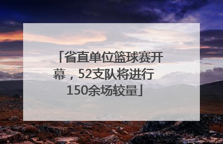 省直单位篮球赛开幕，52支队将进行150余场较量