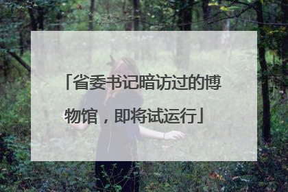 省委书记暗访过的博物馆，即将试运行