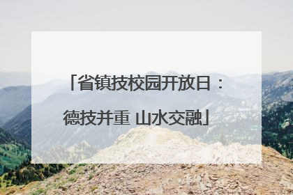 省镇技校园开放日：德技并重 山水交融