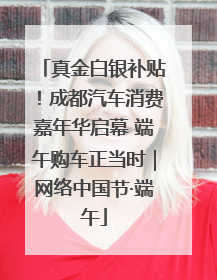 真金白银补贴！成都汽车消费嘉年华启幕 端午购车正当时｜网络中国节·端午