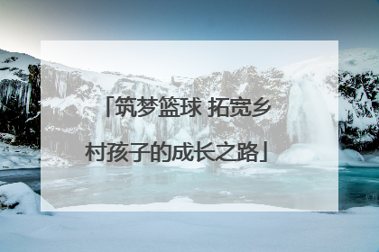 筑梦篮球 拓宽乡村孩子的成长之路