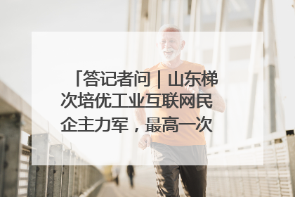 答记者问｜山东梯次培优工业互联网民企主力军，最高一次性奖补500万元