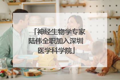 神经生物学专家陆伟全职加入深圳医学科学院