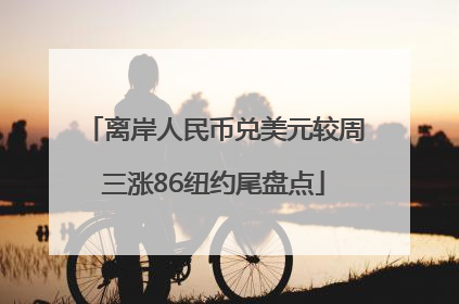 离岸人民币兑美元较周三涨86纽约尾盘点