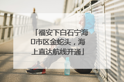 福安下白石宁海⇆市区金蛇头，海上直达航线开通