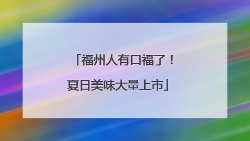 福州人有口福了！夏日美味大量上市