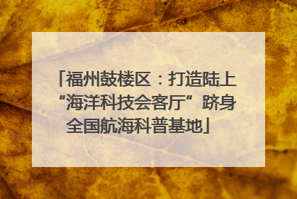 福州鼓楼区：打造陆上“海洋科技会客厅”跻身全国航海科普基地
