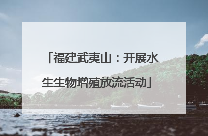 福建武夷山：开展水生生物增殖放流活动
