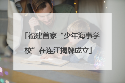 福建首家“少年海事学校”在连江揭牌成立