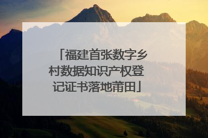 福建首张数字乡村数据知识产权登记证书落地莆田
