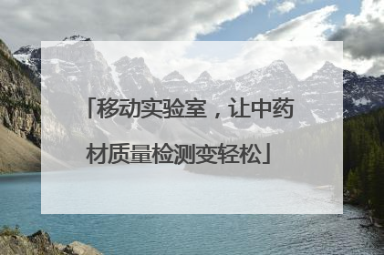 移动实验室，让中药材质量检测变轻松