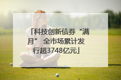 科技创新债券“满月” 全市场累计发行超3748亿元