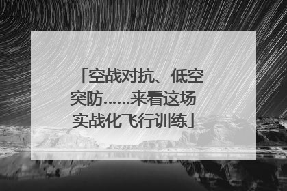 空战对抗、低空突防……来看这场实战化飞行训练