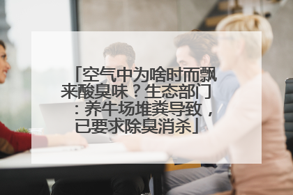 空气中为啥时而飘来酸臭味？生态部门：养牛场堆粪导致，已要求除臭消杀