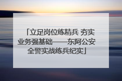 立足岗位练精兵 夯实业务强基础——东阿公安全警实战练兵纪实