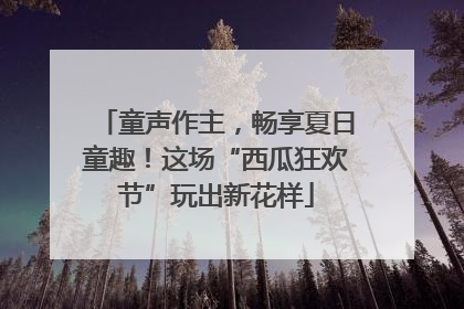 童声作主，畅享夏日童趣！这场“西瓜狂欢节”玩出新花样