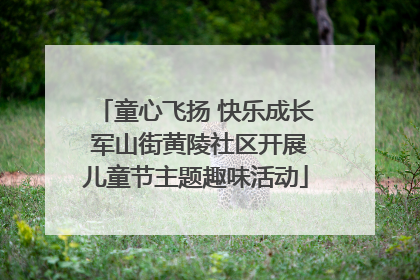 童心飞扬 快乐成长 军山街黄陵社区开展儿童节主题趣味活动