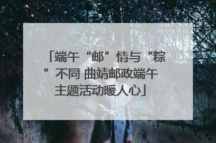 端午“邮”情与“粽”不同 曲靖邮政端午主题活动暖人心