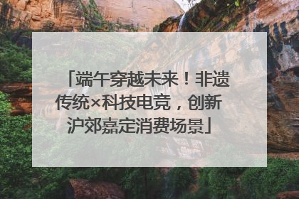 端午穿越未来！非遗传统×科技电竞，创新沪郊嘉定消费场景