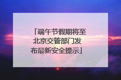 端午节假期将至 北京交管部门发布最新安全提示