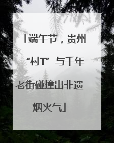 端午节，贵州“村T”与千年老街碰撞出非遗烟火气