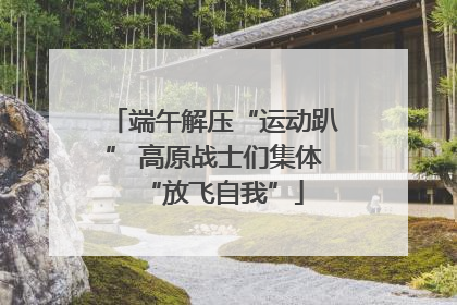 端午解压“运动趴” 高原战士们集体“放飞自我”