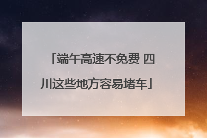 端午高速不免费 四川这些地方容易堵车
